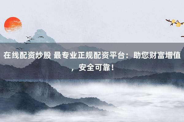 在线配资炒股 最专业正规配资平台：助您财富增值，安全可靠！
