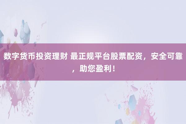 数字货币投资理财 最正规平台股票配资，安全可靠，助您盈利！
