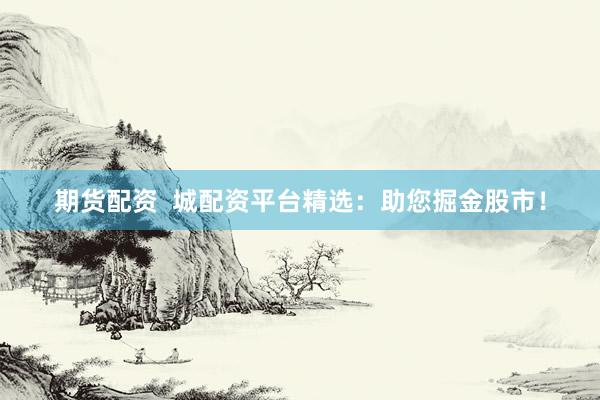 期货配资  城配资平台精选：助您掘金股市！
