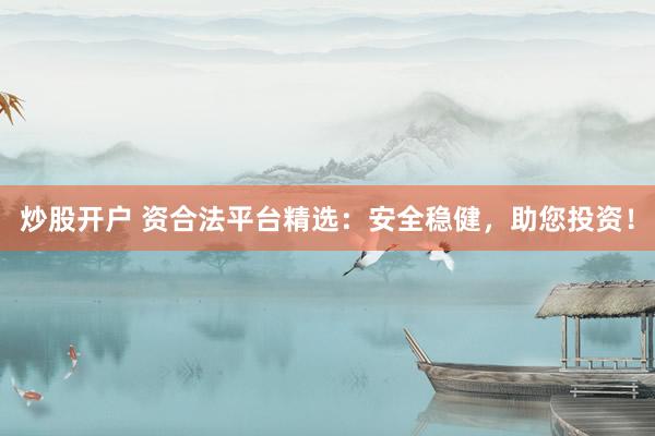 炒股开户 资合法平台精选：安全稳健，助您投资！