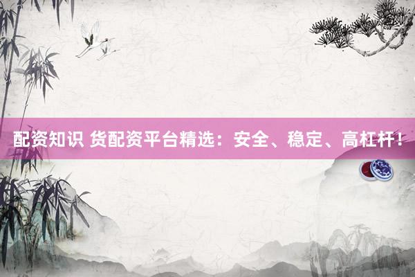 配资知识 货配资平台精选：安全、稳定、高杠杆！