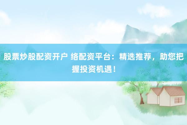 股票炒股配资开户 络配资平台：精选推荐，助您把握投资机遇！