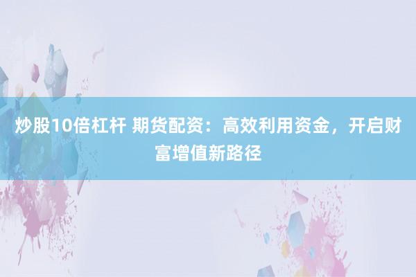 炒股10倍杠杆 期货配资：高效利用资金，开启财富增值新路径