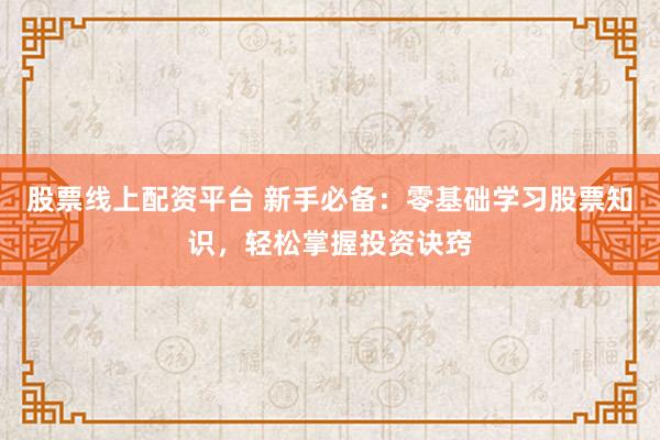 股票线上配资平台 新手必备：零基础学习股票知识，轻松掌握投资诀窍