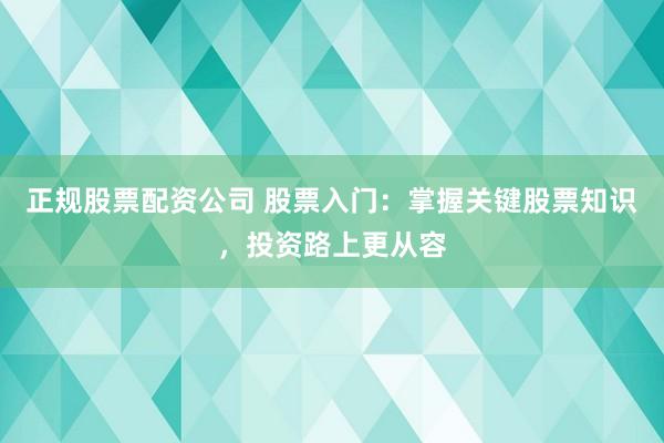 正规股票配资公司 股票入门：掌握关键股票知识，投资路上更从容