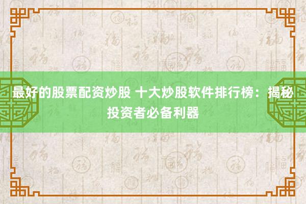 最好的股票配资炒股 十大炒股软件排行榜：揭秘投资者必备利器