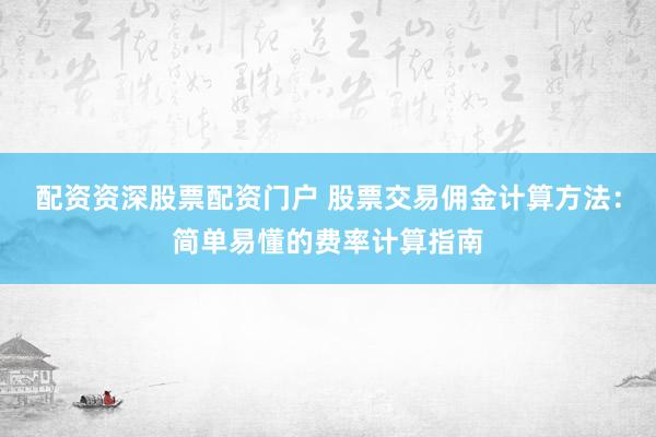 配资资深股票配资门户 股票交易佣金计算方法：简单易懂的费率计算指南