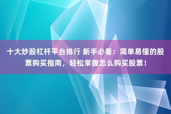 十大炒股杠杆平台排行 新手必看：简单易懂的股票购买指南，轻松掌握怎么购买股票！