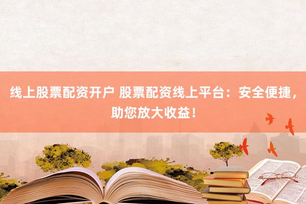 线上股票配资开户 股票配资线上平台：安全便捷，助您放大收益！