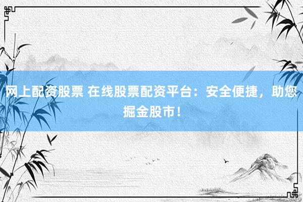 网上配资股票 在线股票配资平台：安全便捷，助您掘金股市！