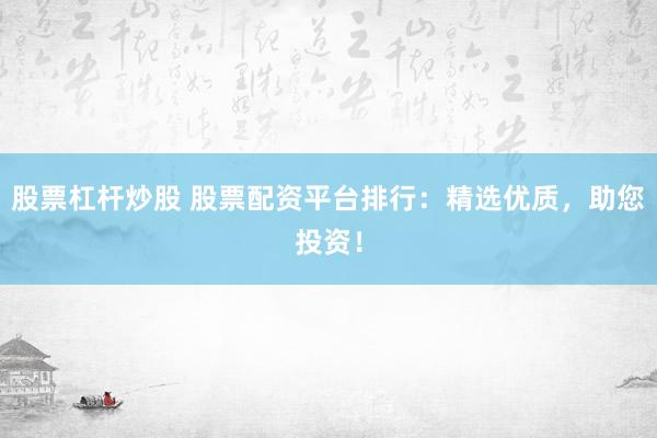 股票杠杆炒股 股票配资平台排行：精选优质，助您投资！
