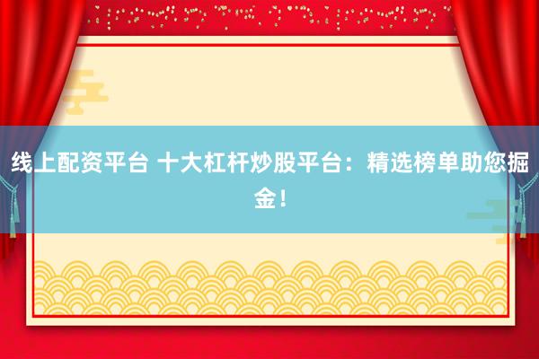 线上配资平台 十大杠杆炒股平台：精选榜单助您掘金！