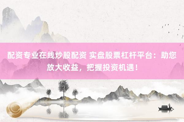 配资专业在线炒股配资 实盘股票杠杆平台：助您放大收益，把握投资机遇！