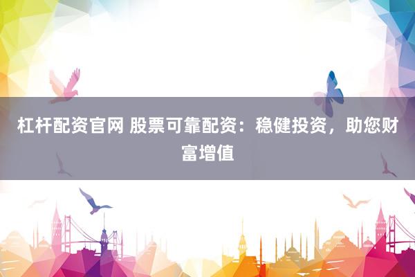杠杆配资官网 股票可靠配资：稳健投资，助您财富增值