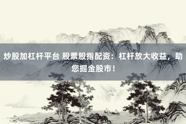炒股加杠杆平台 股票股指配资：杠杆放大收益，助您掘金股市！