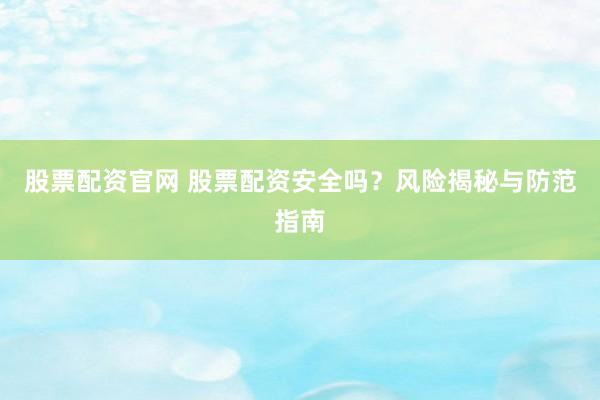 股票配资官网 股票配资安全吗？风险揭秘与防范指南