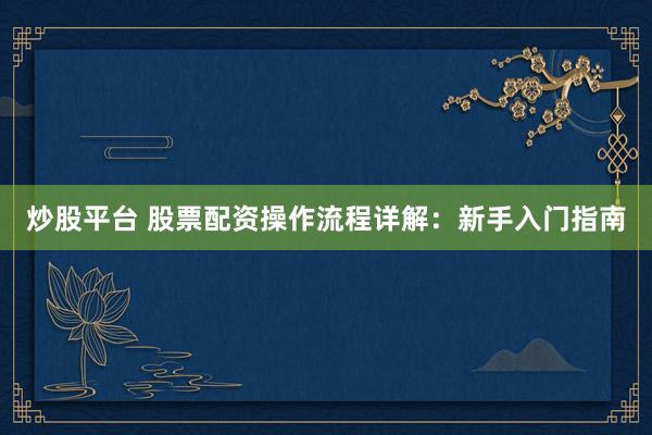 炒股平台 股票配资操作流程详解：新手入门指南