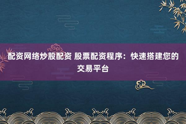 配资网络炒股配资 股票配资程序：快速搭建您的交易平台