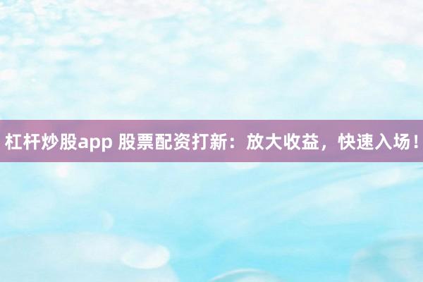杠杆炒股app 股票配资打新：放大收益，快速入场！