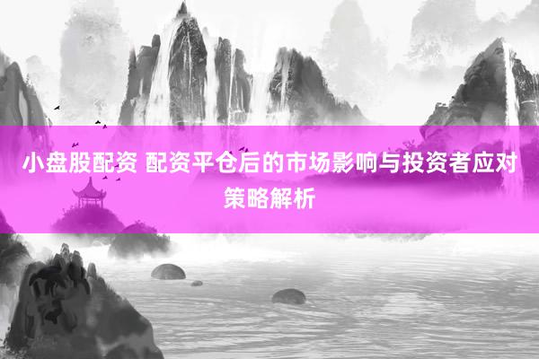 小盘股配资 配资平仓后的市场影响与投资者应对策略解析