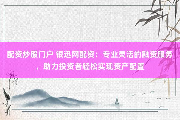 配资炒股门户 银迅网配资：专业灵活的融资服务，助力投资者轻松实现资产配置