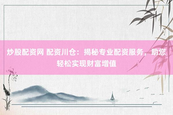 炒股配资网 配资川仓：揭秘专业配资服务，助您轻松实现财富增值
