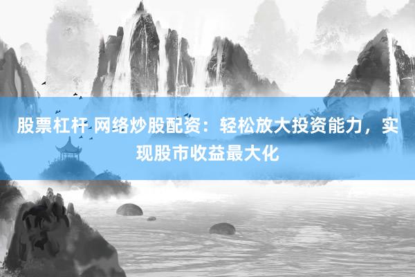 股票杠杆 网络炒股配资：轻松放大投资能力，实现股市收益最大化