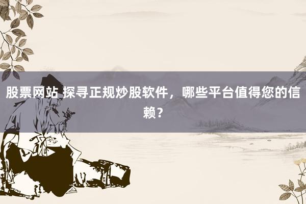 股票网站 探寻正规炒股软件，哪些平台值得您的信赖？