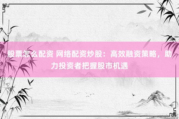 股票怎么配资 网络配资炒股：高效融资策略，助力投资者把握股市机遇