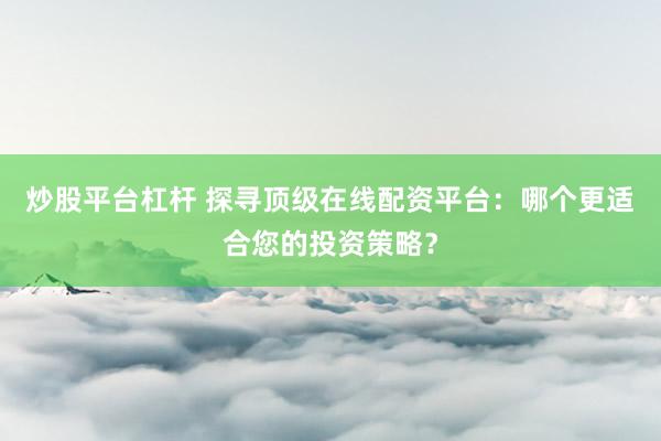炒股平台杠杆 探寻顶级在线配资平台：哪个更适合您的投资策略？