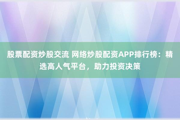股票配资炒股交流 网络炒股配资APP排行榜：精选高人气平台，助力投资决策