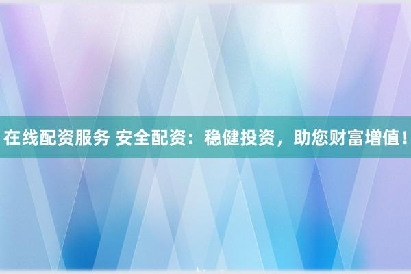 在线配资服务 安全配资：稳健投资，助您财富增值！