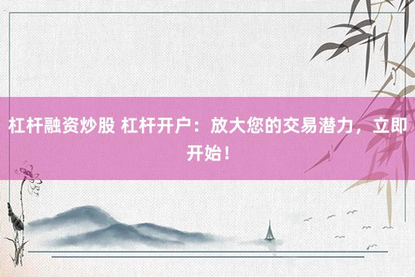 杠杆融资炒股 杠杆开户：放大您的交易潜力，立即开始！