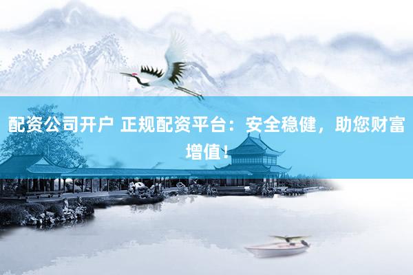 配资公司开户 正规配资平台：安全稳健，助您财富增值！