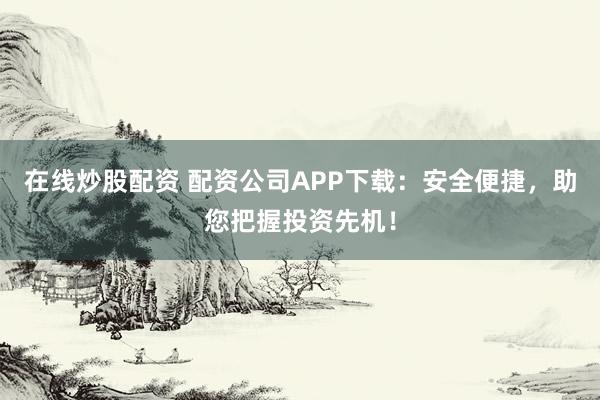 在线炒股配资 配资公司APP下载：安全便捷，助您把握投资先机！