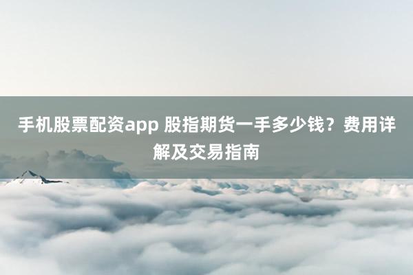 手机股票配资app 股指期货一手多少钱？费用详解及交易指南