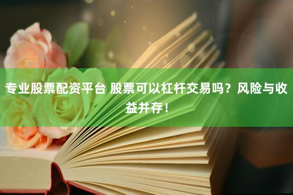 专业股票配资平台 股票可以杠杆交易吗？风险与收益并存！