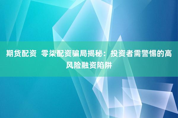期货配资  零柒配资骗局揭秘：投资者需警惕的高风险融资陷阱