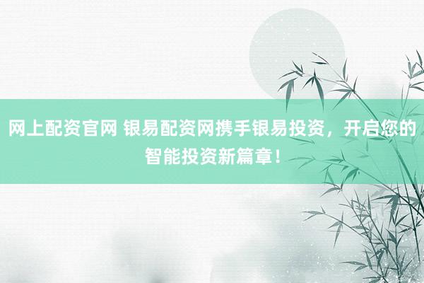 网上配资官网 银易配资网携手银易投资，开启您的智能投资新篇章！