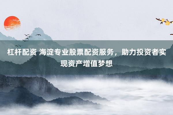 杠杆配资 海淀专业股票配资服务，助力投资者实现资产增值梦想