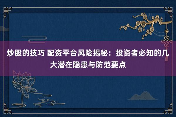 炒股的技巧 配资平台风险揭秘：投资者必知的几大潜在隐患与防范要点