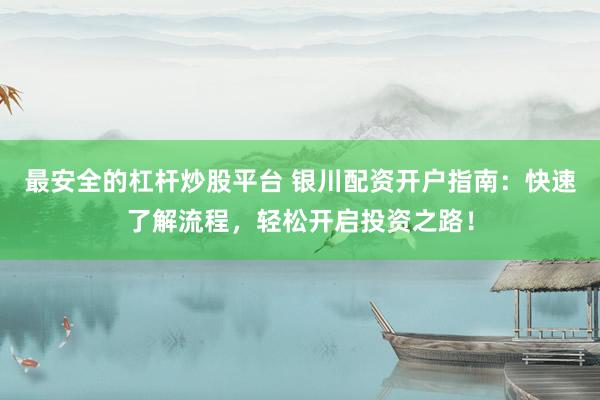 最安全的杠杆炒股平台 银川配资开户指南：快速了解流程，轻松开启投资之路！