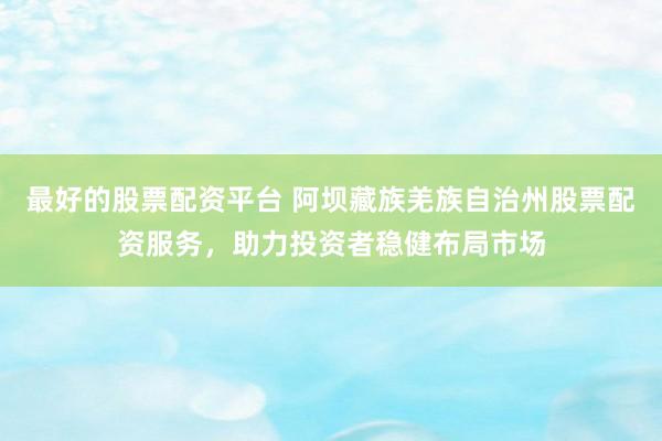 最好的股票配资平台 阿坝藏族羌族自治州股票配资服务，助力投资者稳健布局市场