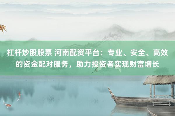 杠杆炒股股票 河南配资平台：专业、安全、高效的资金配对服务，助力投资者实现财富增长