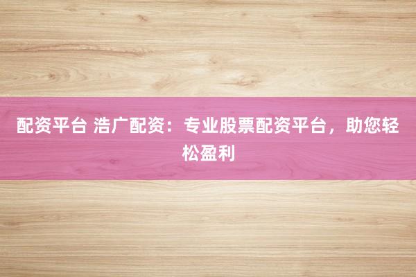 配资平台 浩广配资：专业股票配资平台，助您轻松盈利