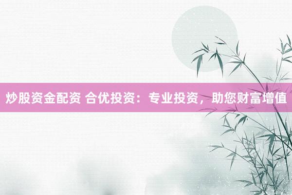 炒股资金配资 合优投资：专业投资，助您财富增值