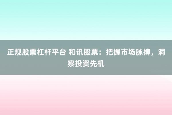 正规股票杠杆平台 和讯股票：把握市场脉搏，洞察投资先机