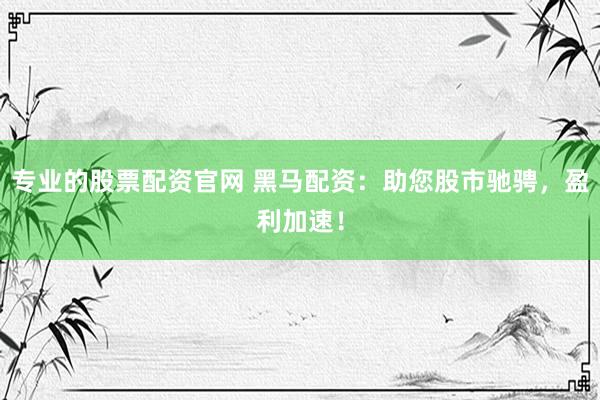 专业的股票配资官网 黑马配资：助您股市驰骋，盈利加速！