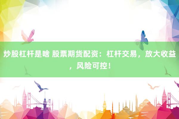炒股杠杆是啥 股票期货配资：杠杆交易，放大收益，风险可控！