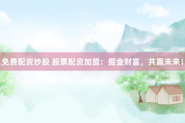 免费配资炒股 股票配资加盟：掘金财富，共赢未来！